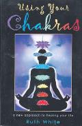 Using Your Chakras A New Approach to Healing Your Life