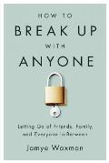 How to Break Up with Anyone: Letting Go of Friends, Family, and Everyone In-Between