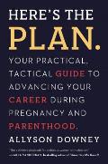 Heres the Plan Your Practical Tactical Guide to Advancing Your Career Through Pregnancy & Parenting