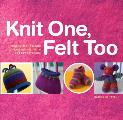 Knit One Felt Too Discover the Magic of Knitted Felt with 25 Easy Patterns