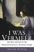 I Was Vermeer The Rise & Fall of the Twentieth Centurys Greatest Forger