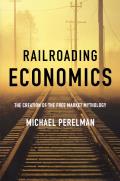 Railroading Economics The Creation of the Free Market Mythology