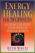 Energy Healing for Beginners: A Step-By-Step Guide to the Basics of Spiritual Healing