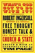 Whats God Got to Do with It Robert Ingersoll on Free Thought Honest Talk & the Separation of Church & State