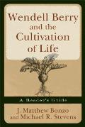 Wendell Berry & the Cultivation of Life A Readers Guide