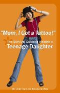 Mom! I Got a Tattoo!: The Survival Guide to Raising a Teenage Daughter