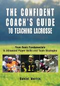 Confident Coachs Guide to Teaching Lacrosse From Basic Fundamentals to Advanced Player Skills & Team Strategies