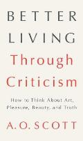 Better Living Through Criticism How to Think about Art Pleasure Beauty & Truth