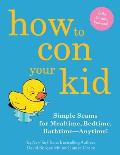 How to Con Your Kid: Simple Scams for Mealtime, Bedtime, Bathtime-Anytime!