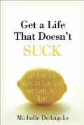 Get a Life That Doesn't Suck: 10 Surefire Ways to Live Life and Love the Ride