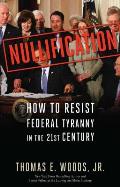Nullification How to Resist Federal Tyranny in the 21st Century