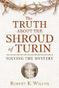 Truth about the Shroud of Turin Solving the Historical Mystery