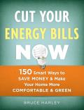 Cut Your Energy Bills Now 150 Smart Ways to Save Money & Make Your Home More Comfortable & Green