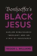 Bonhoeffers Black Jesus Harlem Renaissance Theology & An Ethic Of Resistance