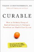 Curable The Story of How an Unlikely Group of Radical Innovators is Trying to Transform our Health Care System