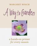 Way to Garden A Hands On Primer for Every Season