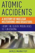 Atomic Accidents A History of Nuclear Meltdowns & Disasters From the Ozark Mountains to Fukushima