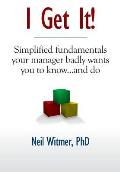 I Get It!: Simplified Fundamentals Your Manager Badly Wants You to Know...and Do