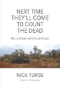 Next Time They'll Come to Count the Dead: War and Survival in South Sudan