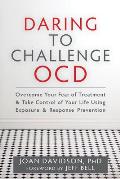 Daring to Challenge OCD Overcome Your Fear of Treatment & Take Control of Your Life Using Exposure & Response Prevention