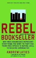 Rebel Bookseller: Why Indie Businesses Represent Everything You Want to Fight For-From Free Speech to Buying Local to Building Communiti