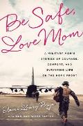 Be Safe Love Mom A Military Moms Stories of Courage Comfort & Surviving Life on the Home Front