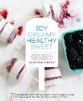 Icy Creamy Healthy Sweet 75 Recipes for Dairy Free Ice Cream Fruit Forward Ice Pops Frozen Yogurt Granitas Slushies Shakes & More