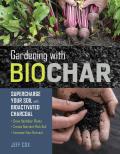 Gardening with Biochar Supercharge Your Soil with Bioactivated Charcoal Grow Healthier Plants Create Nutrient Rich Soil & Increase Your Harvest