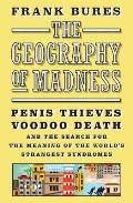 The Geography of Madness: Penis Thieves, Voodoo Death, and the Search for the Meaning of the Worlds Strangest Syndroms