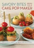 Savory Bites from Your Cake Pop Maker 75 Fun Snacks Adorable Appetizers & Delicious Entrees
