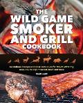 The Wild Game Smoker and Grill Cookbook: Sensational Recipes and BBQ Techniques for Mouth-Watering Deer, Elk, Turkey, Pheasant, Duck and More