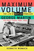 Maximum Volume The Life of Beatles Producer George Martin the Early Years 1926 1966