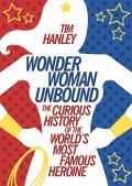 Wonder Woman Unbound The Curious History Of The Worlds Most Famous Heroine