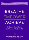 Breathe, Empower, Achieve: 5-Minute Mindfulness for Women Who Do It All - Ditch the Stress Without Losing Your Edge