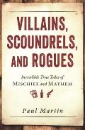 Villains Scoundrels & Rogues Incredible True Tales of Mischief & Mayhem