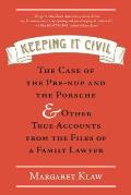 Keeping It Civil the Case of the Pre Nup & the Porsche & Other True Accounts From the Files of a Family Lawyer