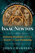 Metaphysical World of Isaac Newton Alchemy Prophecy & the Search for Lost Knowledge