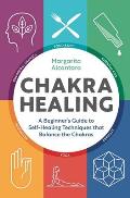 Chakra Healing A Beginners Guide to Self Healing Techniques That Balance the Chakras