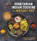 Vegetarian Indian Cooking with Your Instant Pot 75 Traditional Recipes That Are Easier Quicker & Healthier