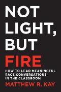 Not Light But Fire How to Lead Meaningful Race Conversations in the Classroom