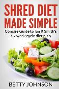 Shred Diet Made Simple: Concise Guide to Ian K Smith's Six Week Cycle Diet Plan
