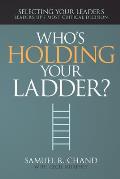 Who's Holding Your Ladder?: Selecting Your Leaders, Leadership's Most Critical Decision