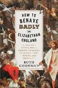 How to Behave Badly in Elizabethan England A Guide for Knaves Fools Harlots Cuckolds Drunkards Liars Thieves & Braggarts