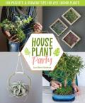 Houseplant Party: Fun Projects and Growing Tips for Epic Indoor Plants