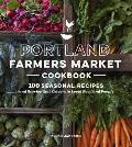 Portland Farmers Market Cookbook: 100 Seasonal Recipes & Stories That Celebrate Local Food & People