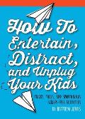 How to Entertain, Distract, and Unplug Your Kids: Tricks, Tools, and Spontaneous Screen-Free Activities