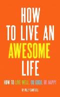 How to Live an Awesome Life: How to Live Well Do Good Be Happy