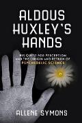 Aldous Huxleys Hands His Quest for Perception & the Origins & Return of Psychedelic Science