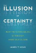 Illusion of Certainty How the Flawed Beliefs of Religion Harm Our Culture