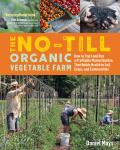 No Till Organic Vegetable Farm How to Start & Run a Profitable Market Garden That Builds Health in Soil Crops & Communities